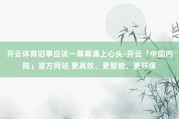 开云体育旧事应该一幕幕涌上心头-开云「中国内陆」官方网站 更高效、更智能、更环保