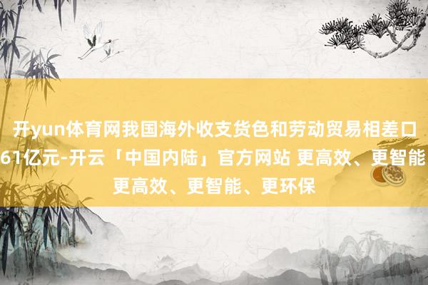 开yun体育网我国海外收支货色和劳动贸易相差口范围36861亿元-开云「中国内陆」官方网站 更高效、更智能、更环保