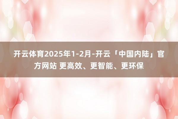 开云体育　　2025年1-2月-开云「中国内陆」官方网站 更高效、更智能、更环保