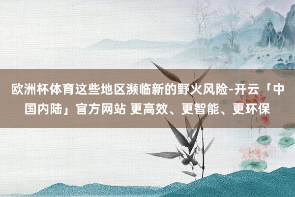 欧洲杯体育这些地区濒临新的野火风险-开云「中国内陆」官方网站 更高效、更智能、更环保