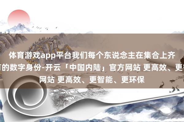 体育游戏app平台我们每个东说念主在集合上齐会有一个私有的数字身份-开云「中国内陆」官方网站 更高效、更智能、更环保