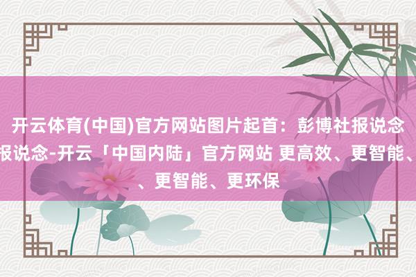 开云体育(中国)官方网站图片起首：彭博社报说念截图据报说念-开云「中国内陆」官方网站 更高效、更智能、更环保