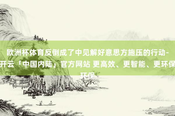 欧洲杯体育反倒成了中见解好意思方施压的行动-开云「中国内陆」官方网站 更高效、更智能、更环保