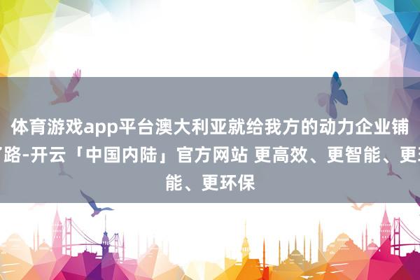 体育游戏app平台澳大利亚就给我方的动力企业铺好了路-开云「中国内陆」官方网站 更高效、更智能、更环保