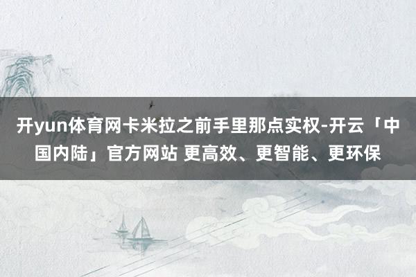 开yun体育网卡米拉之前手里那点实权-开云「中国内陆」官方网站 更高效、更智能、更环保
