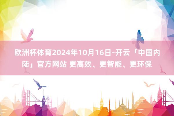 欧洲杯体育　　2024年10月16日-开云「中国内陆」官方网站 更高效、更智能、更环保