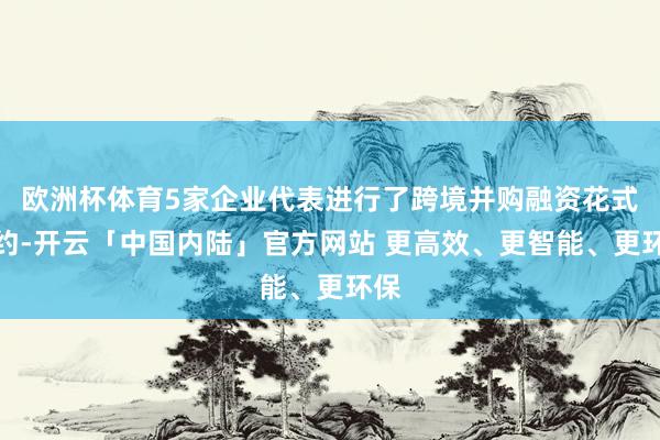 欧洲杯体育5家企业代表进行了跨境并购融资花式签约-开云「中国内陆」官方网站 更高效、更智能、更环保