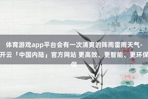 体育游戏app平台会有一次清爽的阵雨雷雨天气-开云「中国内陆」官方网站 更高效、更智能、更环保