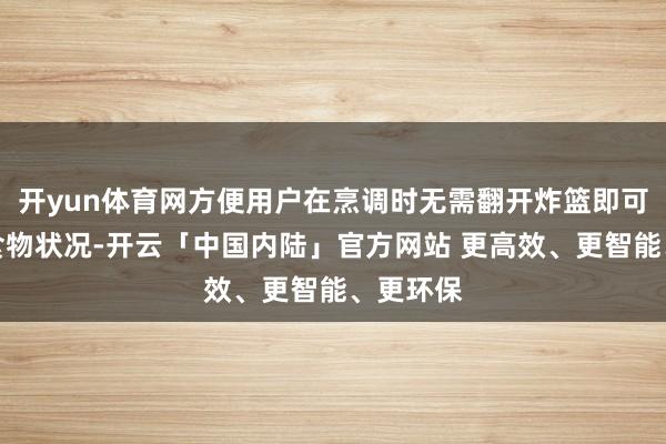 开yun体育网方便用户在烹调时无需翻开炸篮即可不雅察食物状况-开云「中国内陆」官方网站 更高效、更智能、更环保