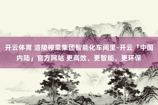 开云体育 涪陵榨菜集团智能化车间里-开云「中国内陆」官方网站 更高效、更智能、更环保