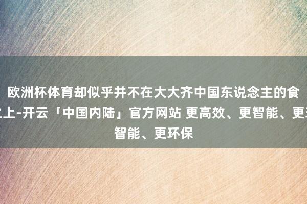 欧洲杯体育却似乎并不在大大齐中国东说念主的食谱之上-开云「中国内陆」官方网站 更高效、更智能、更环保