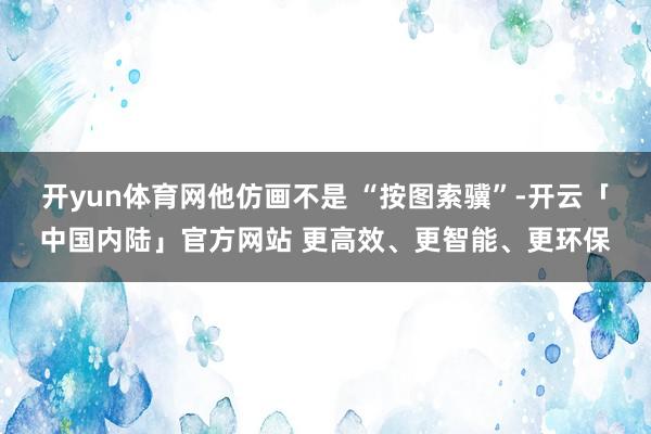 开yun体育网他仿画不是 “按图索骥”-开云「中国内陆」官方网站 更高效、更智能、更环保