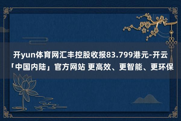 开yun体育网汇丰控股收报83.799港元-开云「中国内陆」官方网站 更高效、更智能、更环保