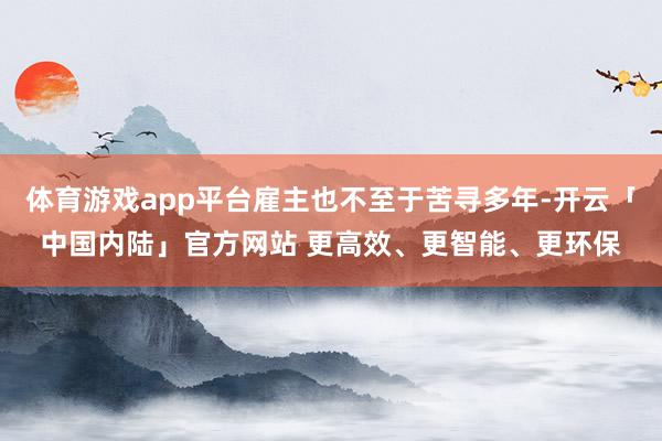 体育游戏app平台雇主也不至于苦寻多年-开云「中国内陆」官方网站 更高效、更智能、更环保