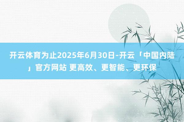 开云体育为止2025年6月30日-开云「中国内陆」官方网站 更高效、更智能、更环保