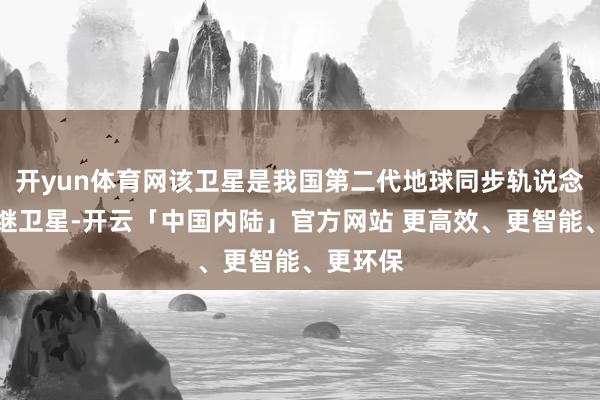 开yun体育网该卫星是我国第二代地球同步轨说念数据中继卫星-开云「中国内陆」官方网站 更高效、更智能、更环保