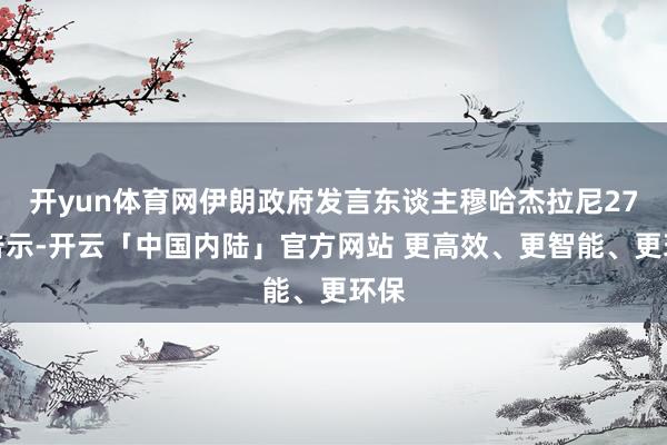 开yun体育网伊朗政府发言东谈主穆哈杰拉尼27日告示-开云「中国内陆」官方网站 更高效、更智能、更环保