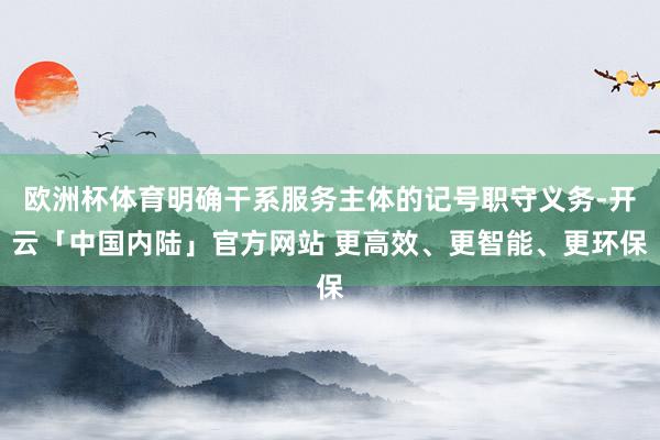 欧洲杯体育明确干系服务主体的记号职守义务-开云「中国内陆」官方网站 更高效、更智能、更环保