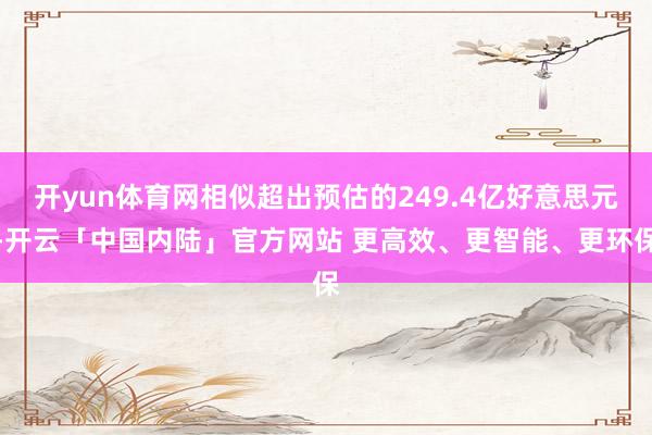 开yun体育网相似超出预估的249.4亿好意思元-开云「中国内陆」官方网站 更高效、更智能、更环保