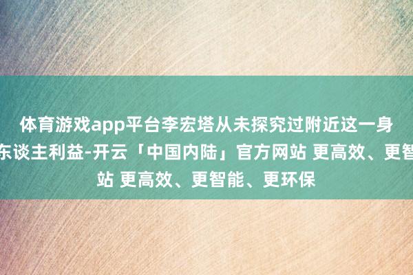 体育游戏app平台李宏塔从未探究过附近这一身份来谋取个东谈主利益-开云「中国内陆」官方网站 更高效、更智能、更环保