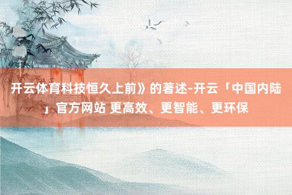 开云体育科技恒久上前》的著述-开云「中国内陆」官方网站 更高效、更智能、更环保