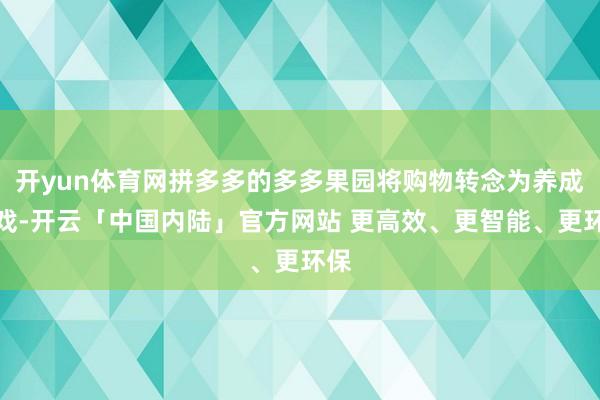 开yun体育网拼多多的多多果园将购物转念为养成游戏-开云「中国内陆」官方网站 更高效、更智能、更环保