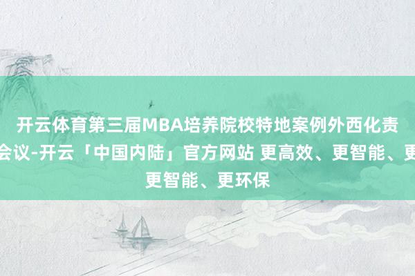 开云体育第三届MBA培养院校特地案例外西化责任坊会议-开云「中国内陆」官方网站 更高效、更智能、更环保