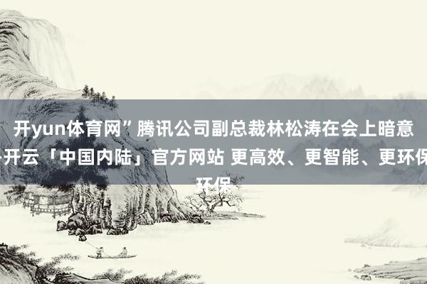 开yun体育网”腾讯公司副总裁林松涛在会上暗意-开云「中国内陆」官方网站 更高效、更智能、更环保