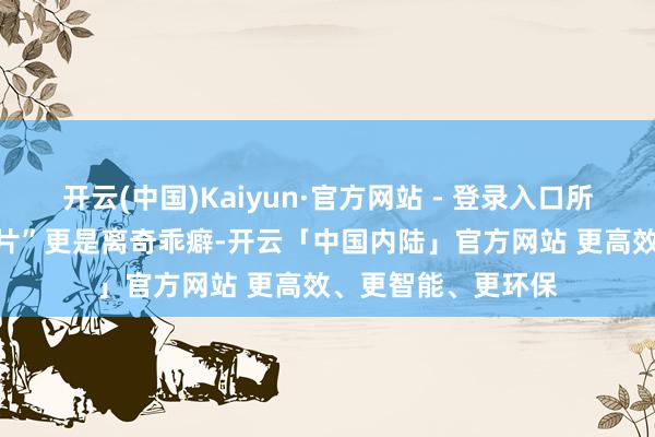 开云(中国)Kaiyun·官方网站 - 登录入口所谓“向Arm定制芯片”更是离奇乖癖-开云「中国内陆」官方网站 更高效、更智能、更环保