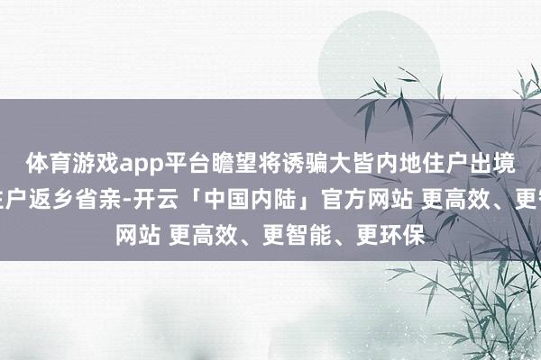 体育游戏app平台瞻望将诱骗大皆内地住户出境旅游和港澳住户返乡省亲-开云「中国内陆」官方网站 更高效、更智能、更环保