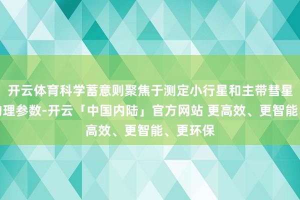 开云体育科学蓄意则聚焦于测定小行星和主带彗星的多项物理参数-开云「中国内陆」官方网站 更高效、更智能、更环保