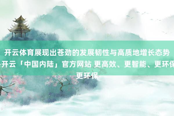开云体育展现出苍劲的发展韧性与高质地增长态势-开云「中国内陆」官方网站 更高效、更智能、更环保