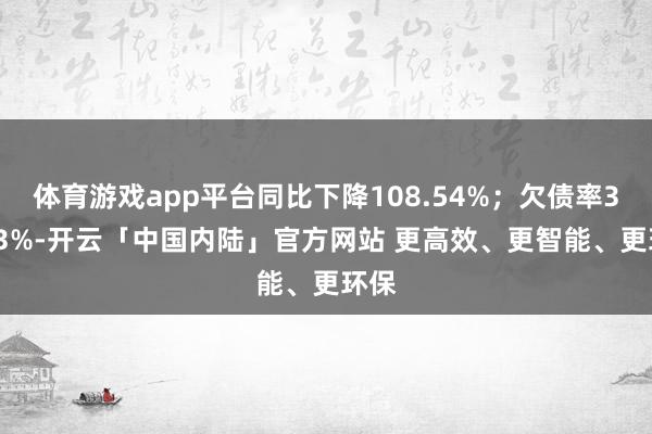 体育游戏app平台同比下降108.54%；欠债率32.53%-开云「中国内陆」官方网站 更高效、更智能、更环保