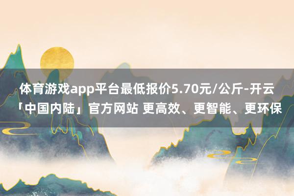 体育游戏app平台最低报价5.70元/公斤-开云「中国内陆」官方网站 更高效、更智能、更环保