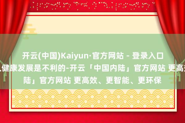 开云(中国)Kaiyun·官方网站 - 登录入口其实对通盘行业永久健康发展是不利的-开云「中国内陆」官方网站 更高效、更智能、更环保