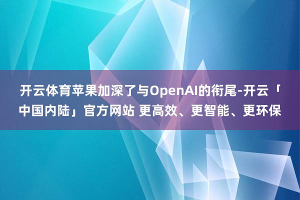 开云体育苹果加深了与OpenAI的衔尾-开云「中国内陆」官方网站 更高效、更智能、更环保
