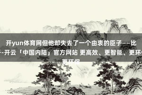开yun体育网但他却失去了一个由衷的臣子——比干-开云「中国内陆」官方网站 更高效、更智能、更环保