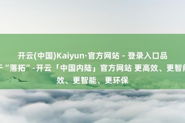 开云(中国)Kaiyun·官方网站 - 登录入口品牌告白过于“落拓”-开云「中国内陆」官方网站 更高效、更智能、更环保