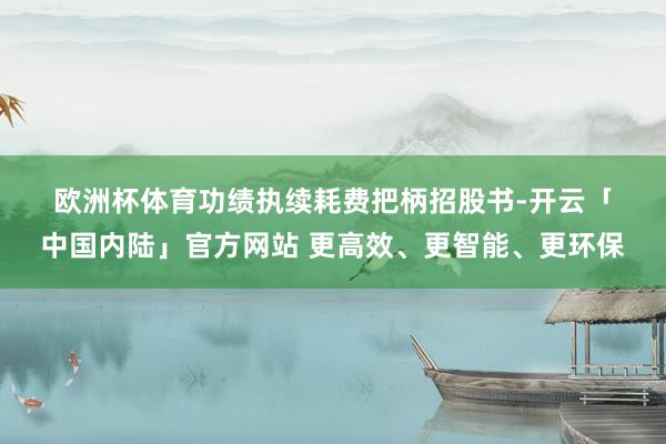 欧洲杯体育　　功绩执续耗费　　把柄招股书-开云「中国内陆」官方网站 更高效、更智能、更环保