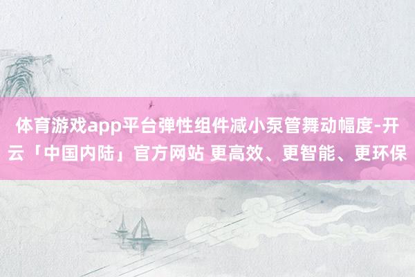 体育游戏app平台弹性组件减小泵管舞动幅度-开云「中国内陆」官方网站 更高效、更智能、更环保