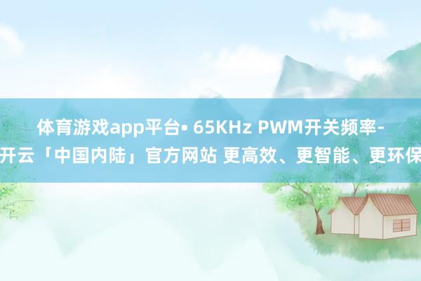体育游戏app平台• 65KHz PWM开关频率-开云「中国内陆」官方网站 更高效、更智能、更环保