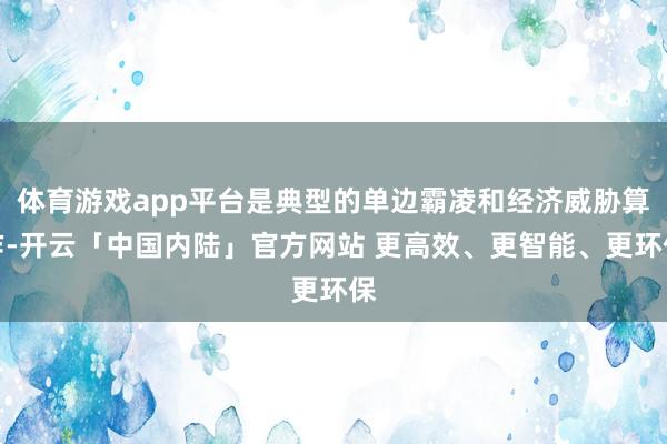 体育游戏app平台是典型的单边霸凌和经济威胁算作-开云「中国内陆」官方网站 更高效、更智能、更环保