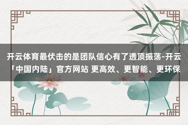 开云体育最伏击的是团队信心有了透顶振荡-开云「中国内陆」官方网站 更高效、更智能、更环保