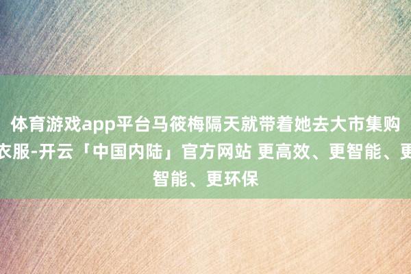 体育游戏app平台马筱梅隔天就带着她去大市集购物买衣服-开云「中国内陆」官方网站 更高效、更智能、更环保