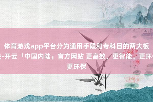 体育游戏app平台分为通用手段和专科目的两大板块-开云「中国内陆」官方网站 更高效、更智能、更环保