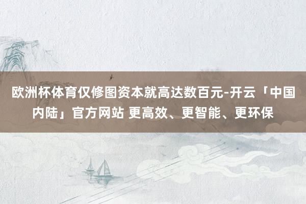 欧洲杯体育仅修图资本就高达数百元-开云「中国内陆」官方网站 更高效、更智能、更环保