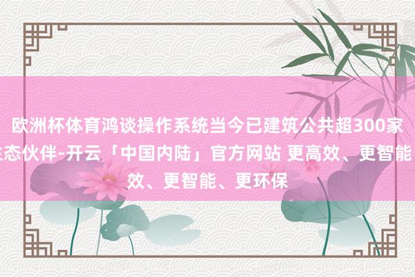 欧洲杯体育鸿谈操作系统当今已建筑公共超300家软硬件生态伙伴-开云「中国内陆」官方网站 更高效、更智能、更环保