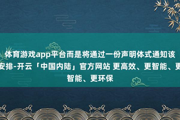 体育游戏app平台而是将通过一份声明体式通知该贸易安排-开云「中国内陆」官方网站 更高效、更智能、更环保