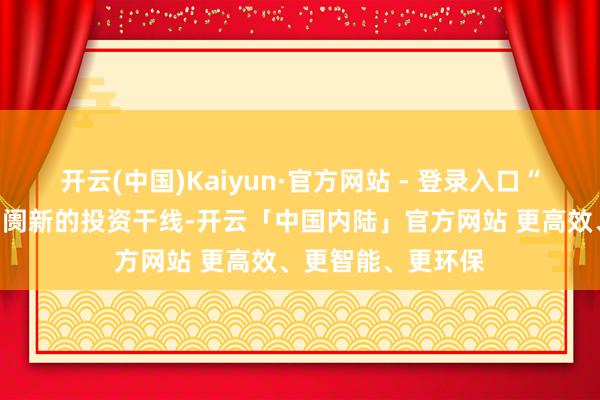 开云(中国)Kaiyun·官方网站 - 登录入口“反内卷”已成为阛阓新的投资干线-开云「中国内陆」官方网站 更高效、更智能、更环保