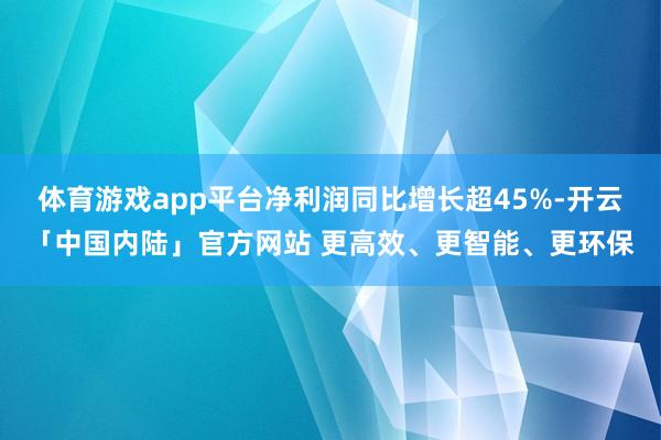 体育游戏app平台净利润同比增长超45%-开云「中国内陆」官方网站 更高效、更智能、更环保